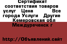 Сертификат соответствия товаров, услуг › Цена ­ 4 000 - Все города Услуги » Другие   . Кемеровская обл.,Междуреченск г.